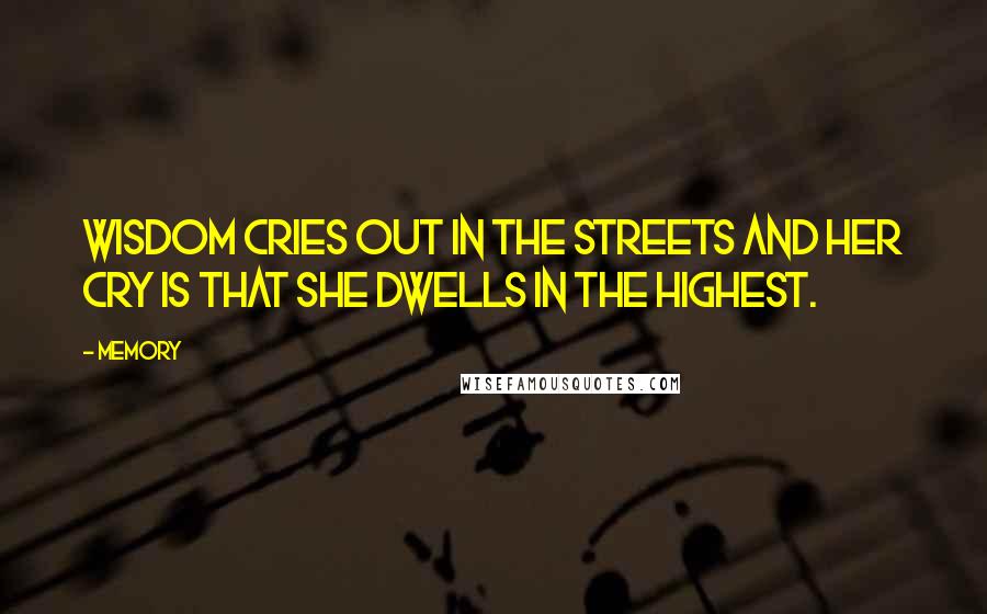 Memory Quotes: Wisdom cries out in the streets and her cry is that she dwells in the highest.