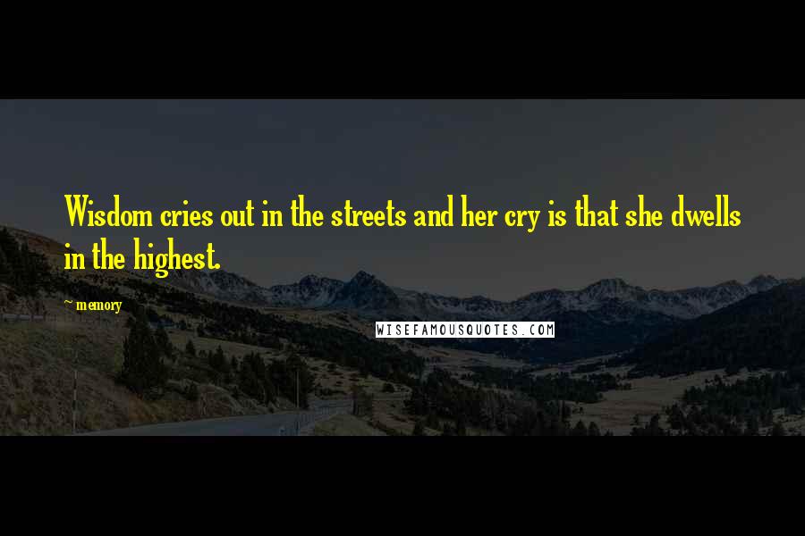 Memory Quotes: Wisdom cries out in the streets and her cry is that she dwells in the highest.