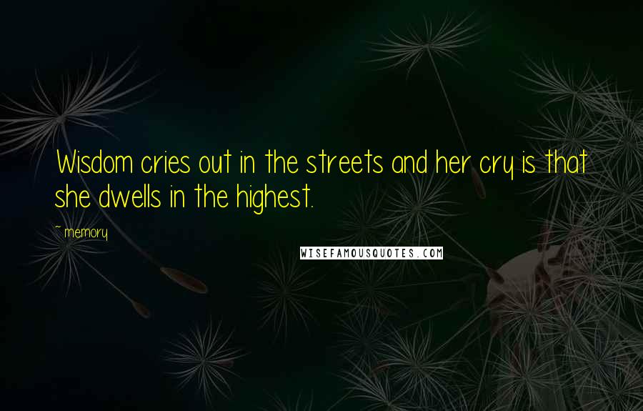 Memory Quotes: Wisdom cries out in the streets and her cry is that she dwells in the highest.
