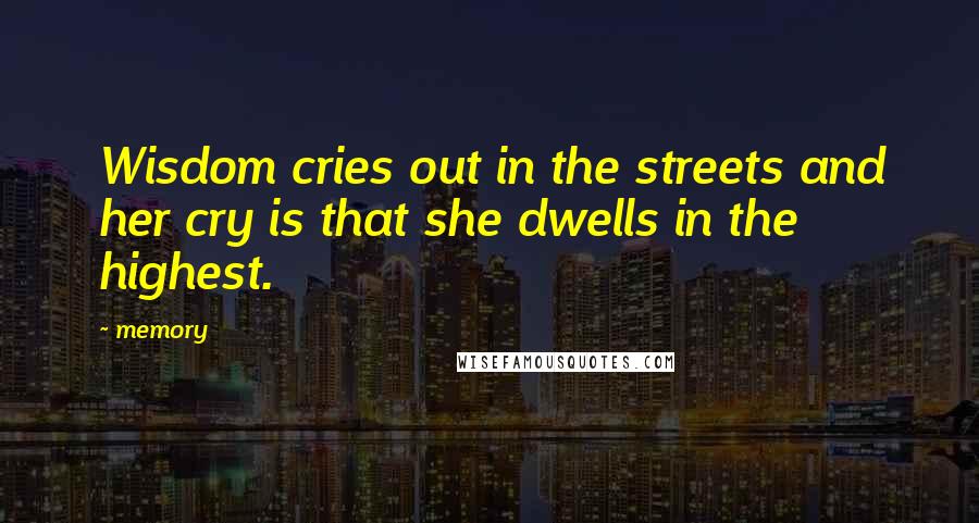 Memory Quotes: Wisdom cries out in the streets and her cry is that she dwells in the highest.