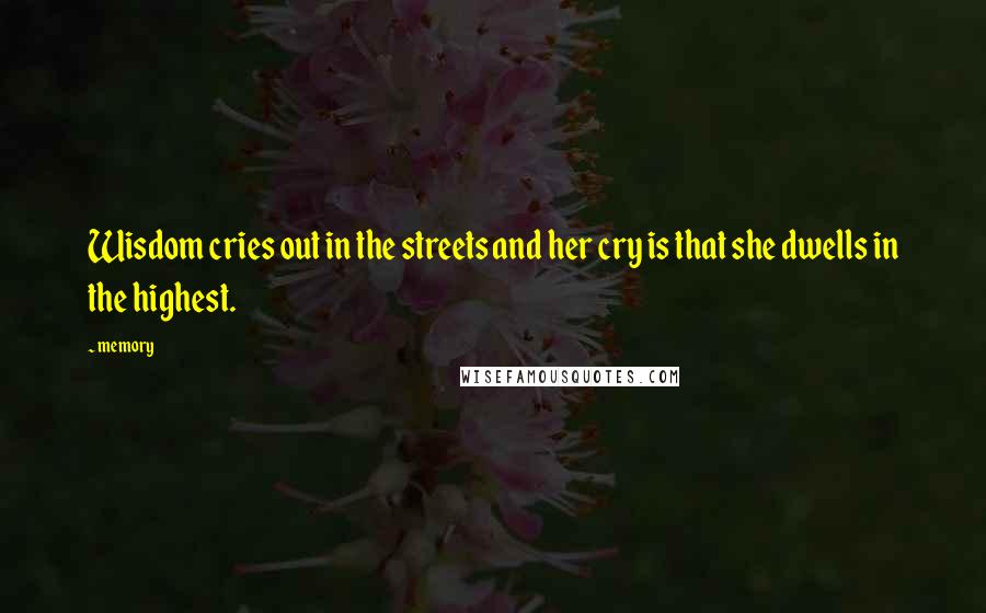 Memory Quotes: Wisdom cries out in the streets and her cry is that she dwells in the highest.