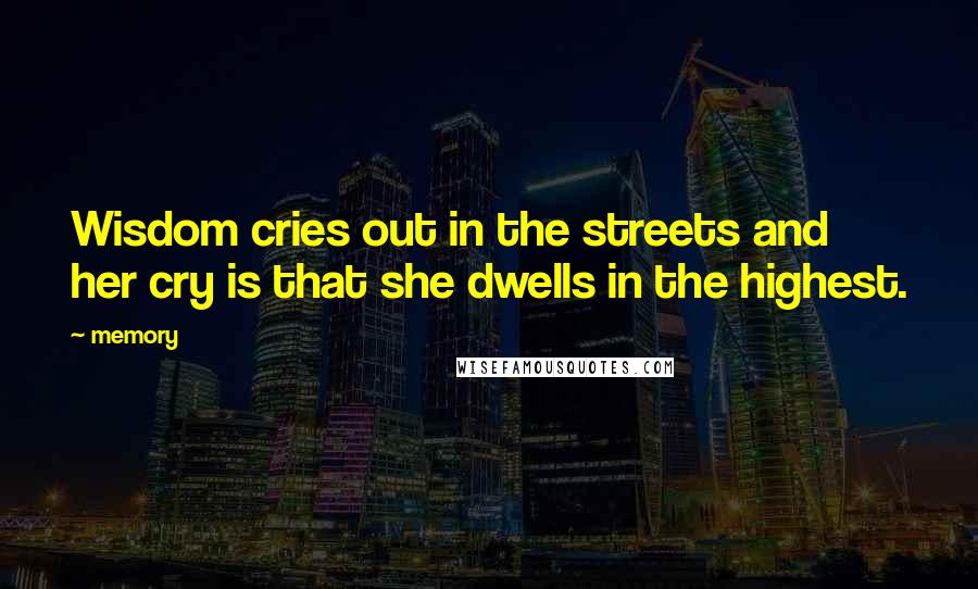 Memory Quotes: Wisdom cries out in the streets and her cry is that she dwells in the highest.