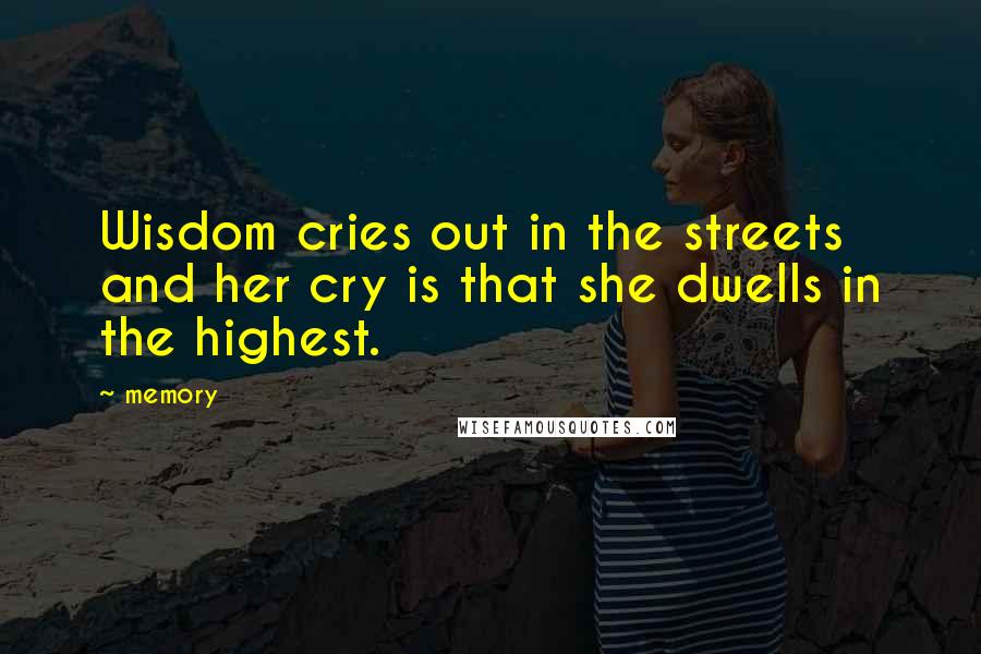Memory Quotes: Wisdom cries out in the streets and her cry is that she dwells in the highest.