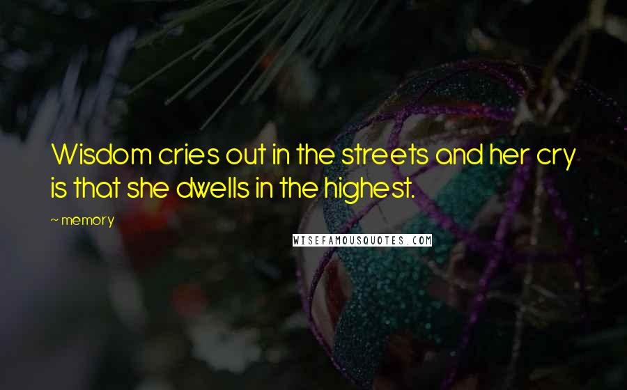 Memory Quotes: Wisdom cries out in the streets and her cry is that she dwells in the highest.