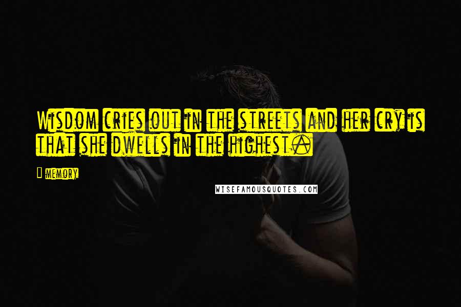 Memory Quotes: Wisdom cries out in the streets and her cry is that she dwells in the highest.