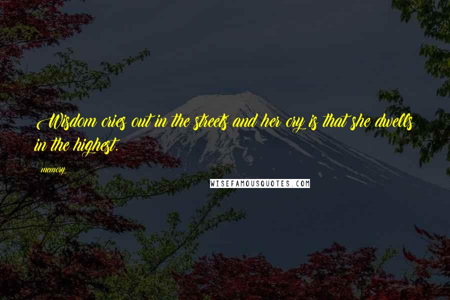 Memory Quotes: Wisdom cries out in the streets and her cry is that she dwells in the highest.