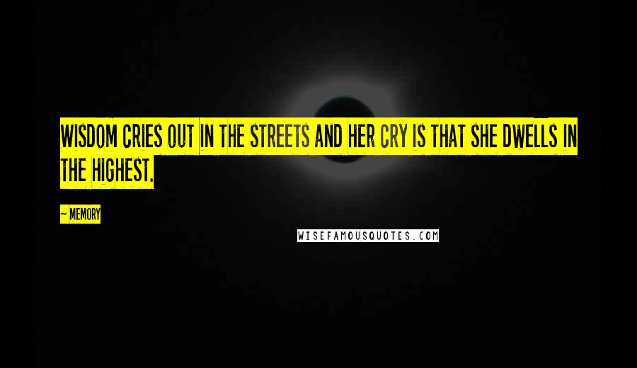 Memory Quotes: Wisdom cries out in the streets and her cry is that she dwells in the highest.