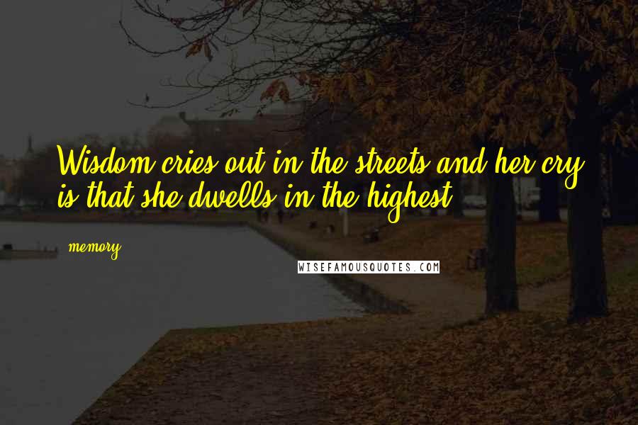 Memory Quotes: Wisdom cries out in the streets and her cry is that she dwells in the highest.