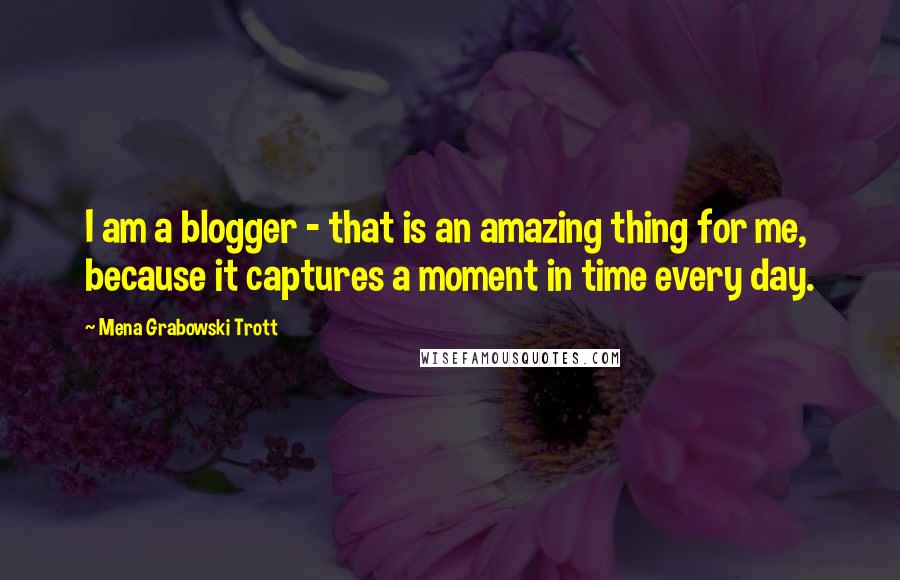 Mena Grabowski Trott Quotes: I am a blogger - that is an amazing thing for me, because it captures a moment in time every day.