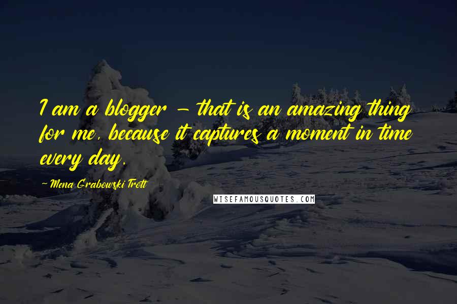 Mena Grabowski Trott Quotes: I am a blogger - that is an amazing thing for me, because it captures a moment in time every day.