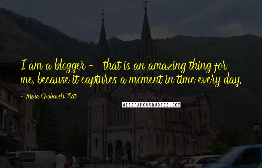 Mena Grabowski Trott Quotes: I am a blogger - that is an amazing thing for me, because it captures a moment in time every day.