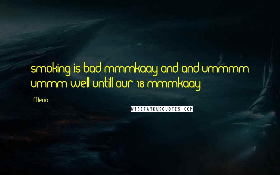 Mena Quotes: smoking is bad mmmkaay and and ummmm ummm well untill our 18 mmmkaay