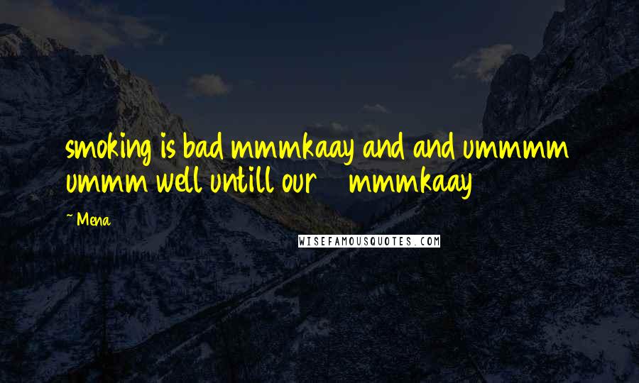 Mena Quotes: smoking is bad mmmkaay and and ummmm ummm well untill our 18 mmmkaay