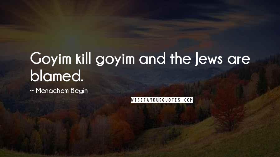 Menachem Begin Quotes: Goyim kill goyim and the Jews are blamed.