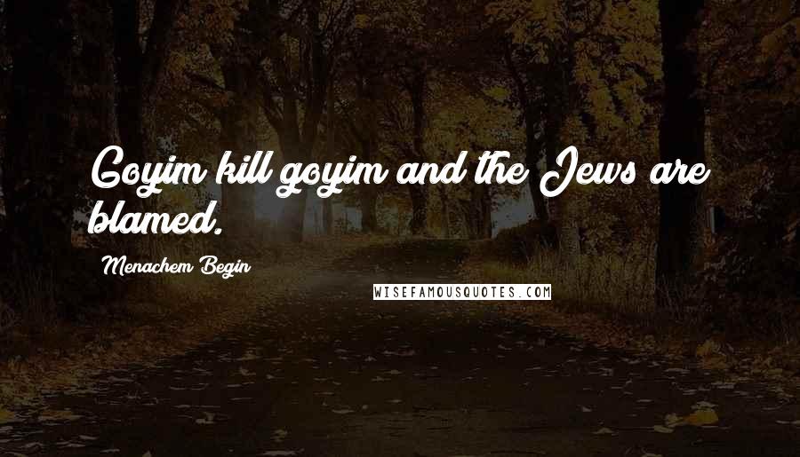 Menachem Begin Quotes: Goyim kill goyim and the Jews are blamed.