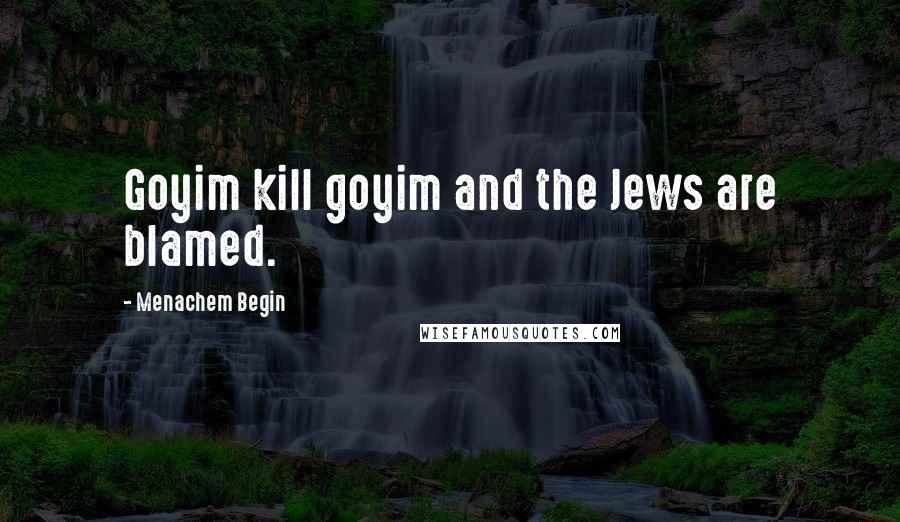 Menachem Begin Quotes: Goyim kill goyim and the Jews are blamed.