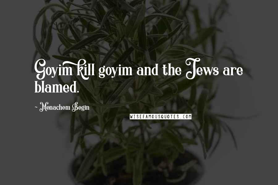 Menachem Begin Quotes: Goyim kill goyim and the Jews are blamed.