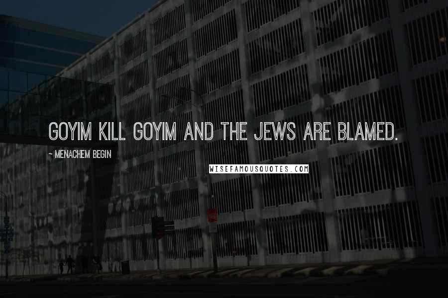 Menachem Begin Quotes: Goyim kill goyim and the Jews are blamed.