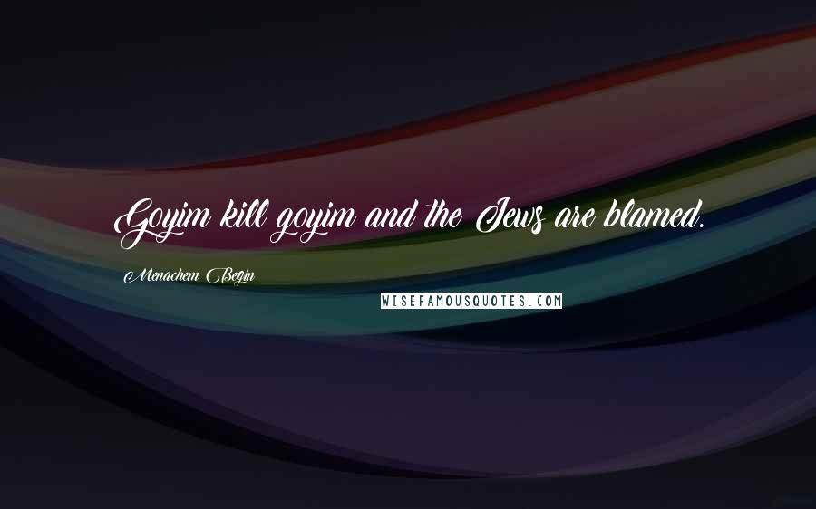 Menachem Begin Quotes: Goyim kill goyim and the Jews are blamed.