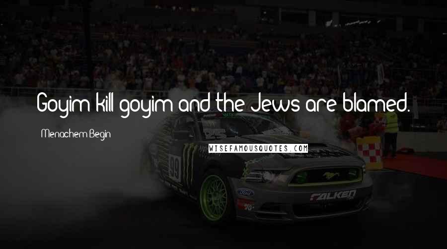 Menachem Begin Quotes: Goyim kill goyim and the Jews are blamed.