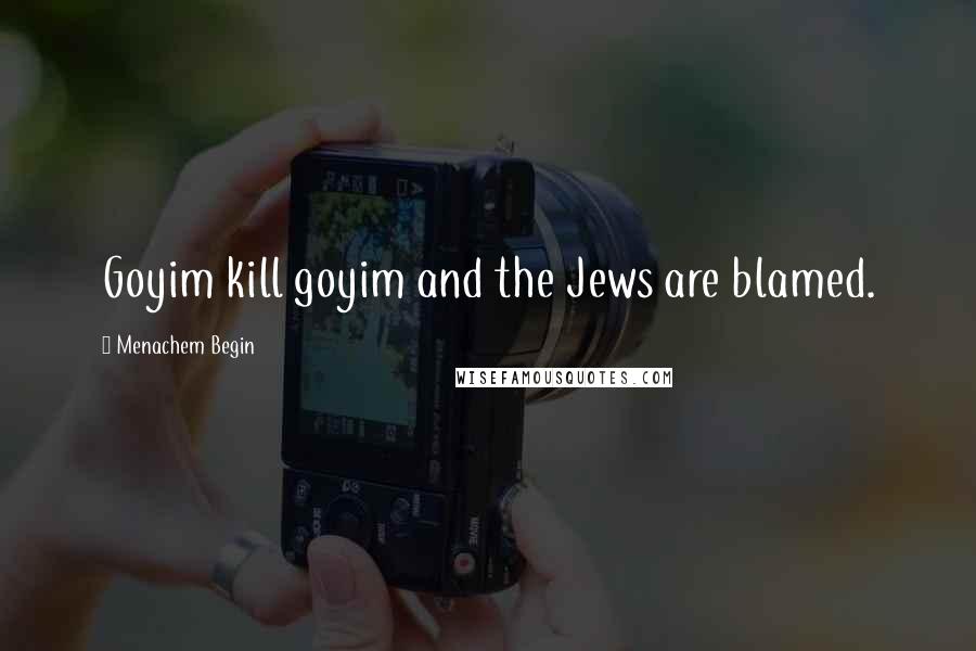 Menachem Begin Quotes: Goyim kill goyim and the Jews are blamed.