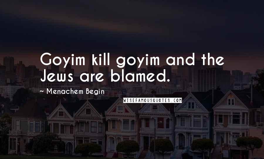 Menachem Begin Quotes: Goyim kill goyim and the Jews are blamed.