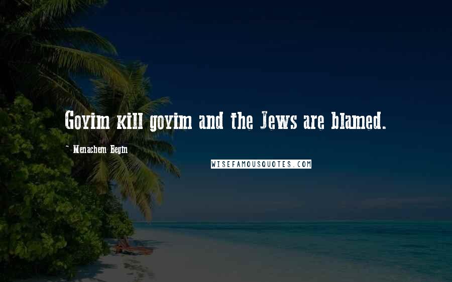 Menachem Begin Quotes: Goyim kill goyim and the Jews are blamed.