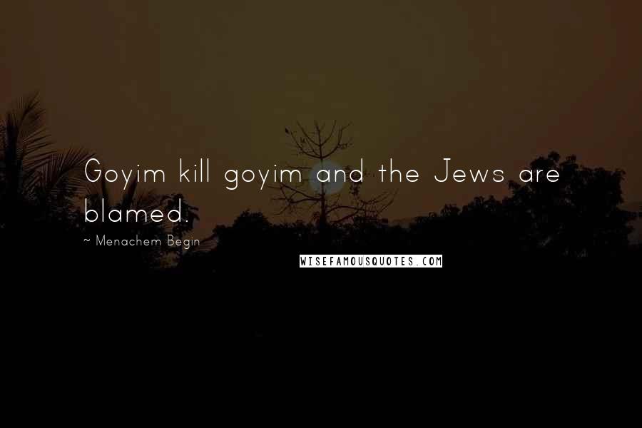 Menachem Begin Quotes: Goyim kill goyim and the Jews are blamed.
