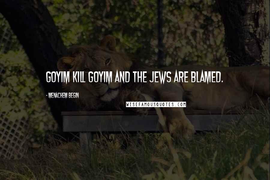 Menachem Begin Quotes: Goyim kill goyim and the Jews are blamed.