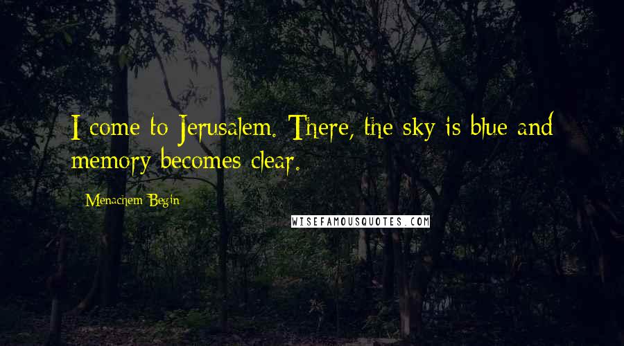 Menachem Begin Quotes: I come to Jerusalem. There, the sky is blue and memory becomes clear.