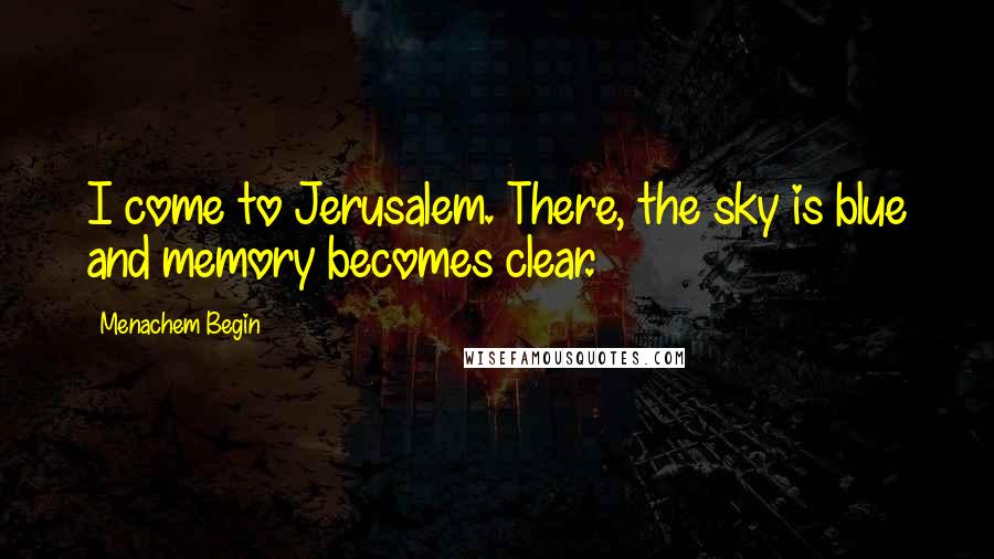 Menachem Begin Quotes: I come to Jerusalem. There, the sky is blue and memory becomes clear.