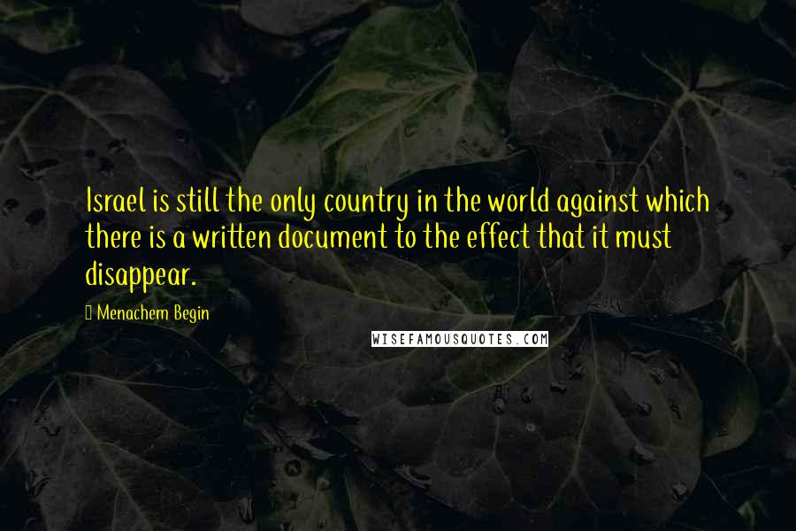Menachem Begin Quotes: Israel is still the only country in the world against which there is a written document to the effect that it must disappear.