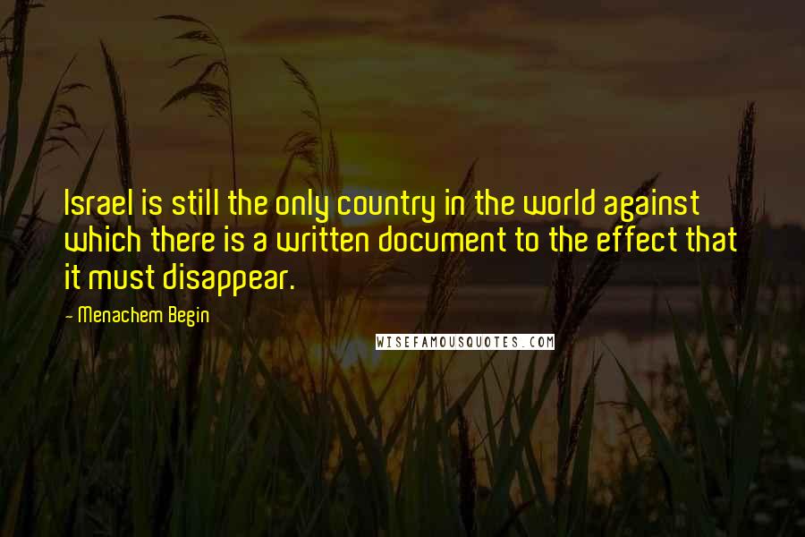 Menachem Begin Quotes: Israel is still the only country in the world against which there is a written document to the effect that it must disappear.