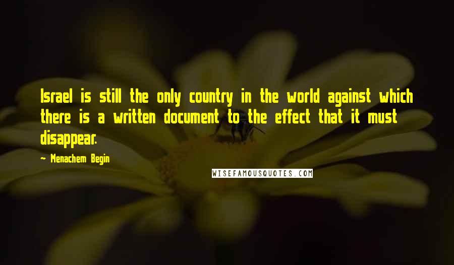 Menachem Begin Quotes: Israel is still the only country in the world against which there is a written document to the effect that it must disappear.