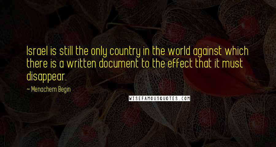 Menachem Begin Quotes: Israel is still the only country in the world against which there is a written document to the effect that it must disappear.