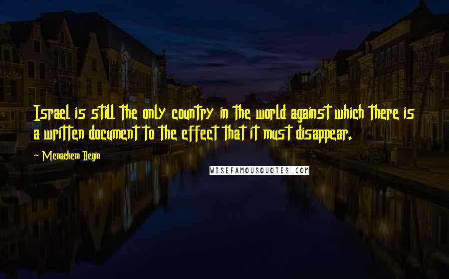 Menachem Begin Quotes: Israel is still the only country in the world against which there is a written document to the effect that it must disappear.