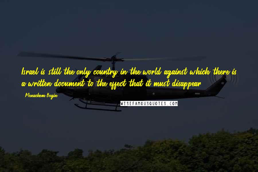 Menachem Begin Quotes: Israel is still the only country in the world against which there is a written document to the effect that it must disappear.