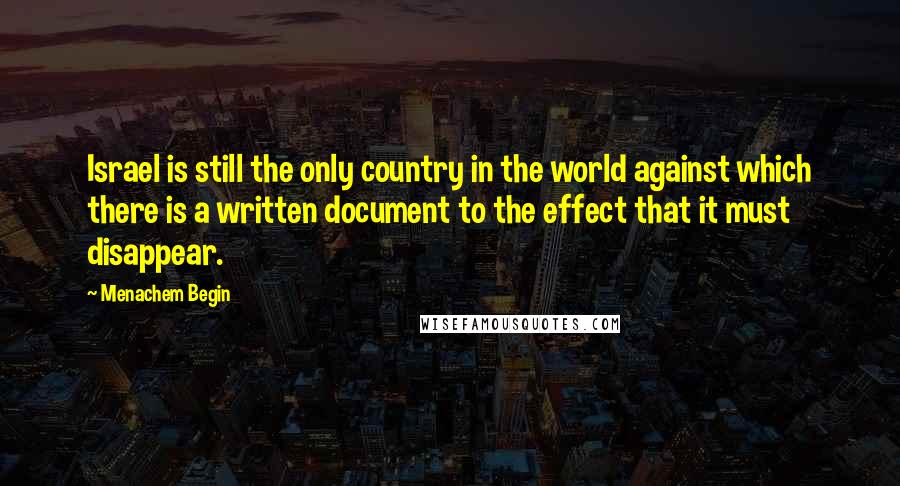 Menachem Begin Quotes: Israel is still the only country in the world against which there is a written document to the effect that it must disappear.