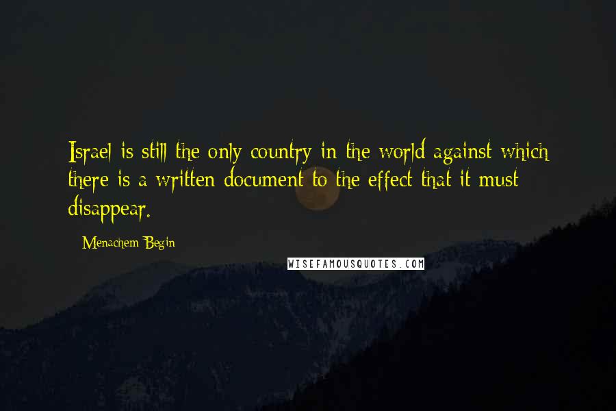 Menachem Begin Quotes: Israel is still the only country in the world against which there is a written document to the effect that it must disappear.