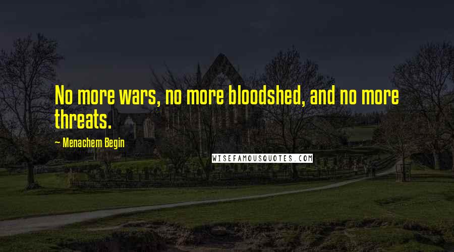 Menachem Begin Quotes: No more wars, no more bloodshed, and no more threats.