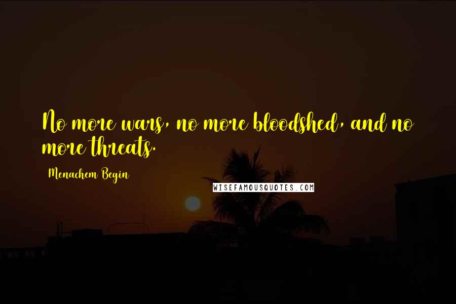 Menachem Begin Quotes: No more wars, no more bloodshed, and no more threats.