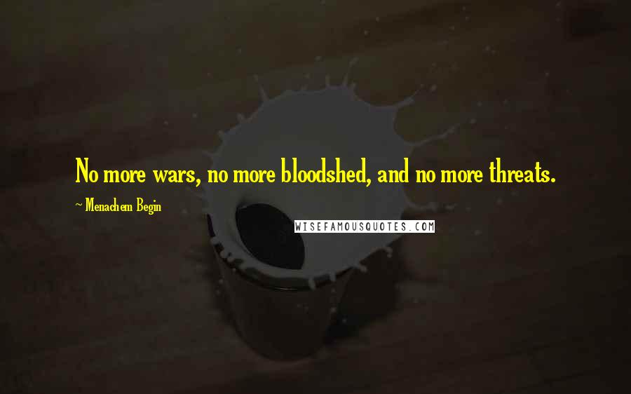 Menachem Begin Quotes: No more wars, no more bloodshed, and no more threats.