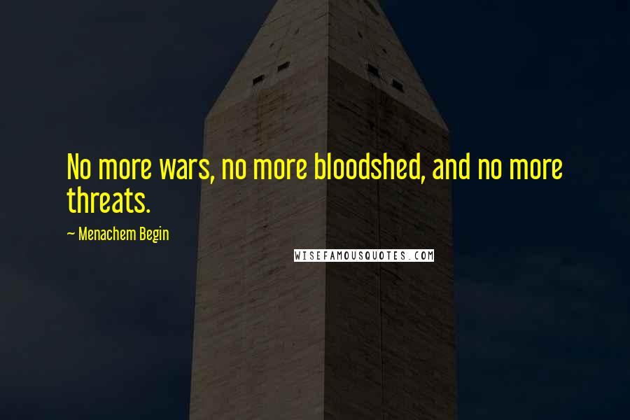 Menachem Begin Quotes: No more wars, no more bloodshed, and no more threats.