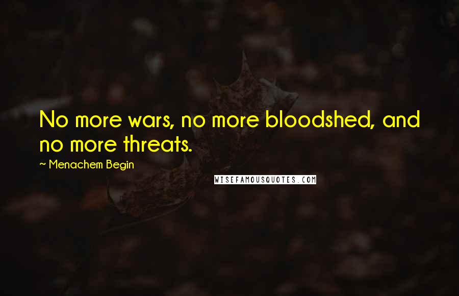 Menachem Begin Quotes: No more wars, no more bloodshed, and no more threats.