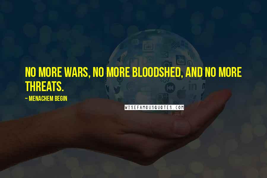 Menachem Begin Quotes: No more wars, no more bloodshed, and no more threats.