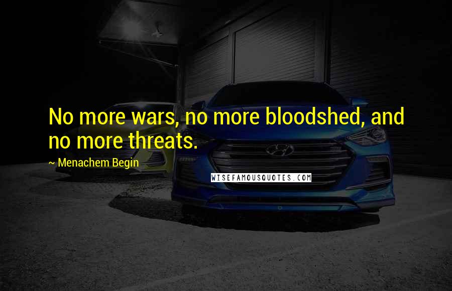 Menachem Begin Quotes: No more wars, no more bloodshed, and no more threats.