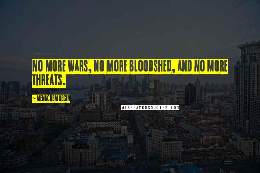 Menachem Begin Quotes: No more wars, no more bloodshed, and no more threats.