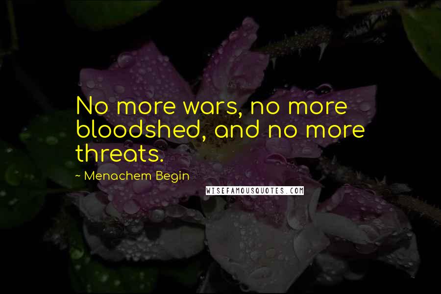 Menachem Begin Quotes: No more wars, no more bloodshed, and no more threats.