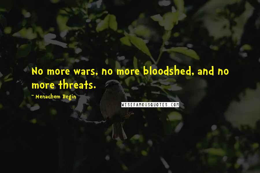 Menachem Begin Quotes: No more wars, no more bloodshed, and no more threats.