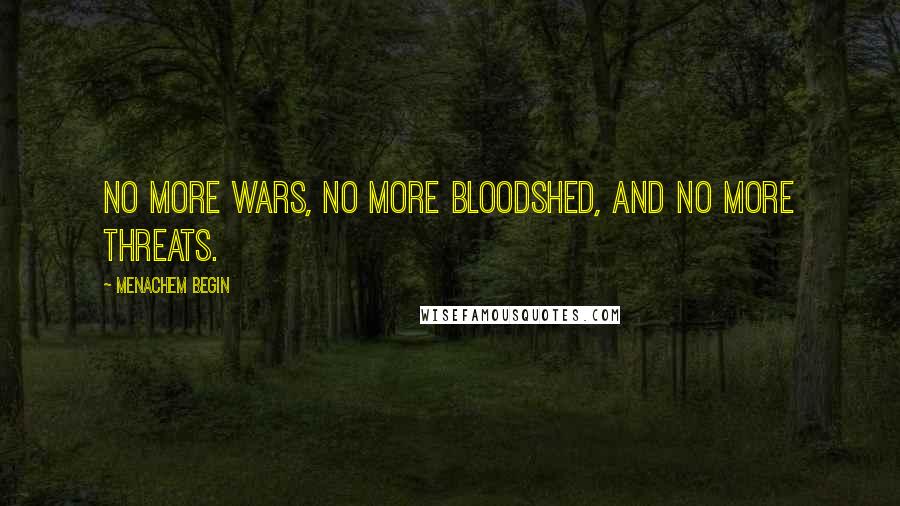 Menachem Begin Quotes: No more wars, no more bloodshed, and no more threats.